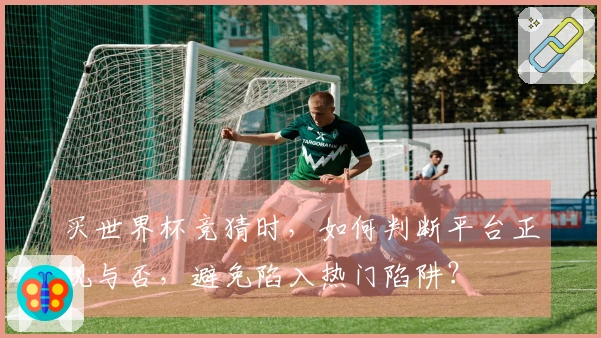 买世界杯竞猜时，如何判断平台正规与否，避免陷入热门陷阱？