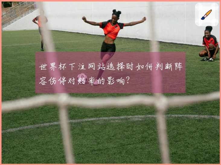 世界杯下注网站选择时如何判断阵容伤停对赔率的影响？