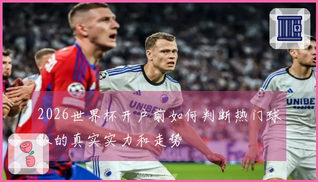 2026世界杯开户前如何判断热门球队的真实实力和走势
