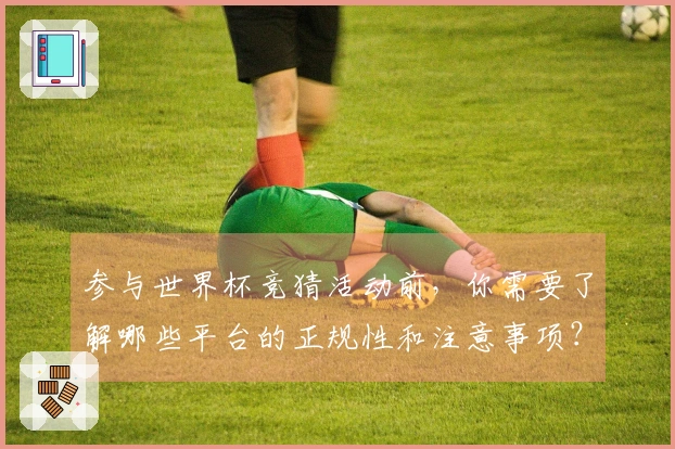参与世界杯竞猜活动前，你需要了解哪些平台的正规性和注意事项？