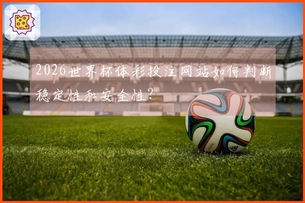 2026世界杯体彩投注网站如何判断稳定性和安全性？