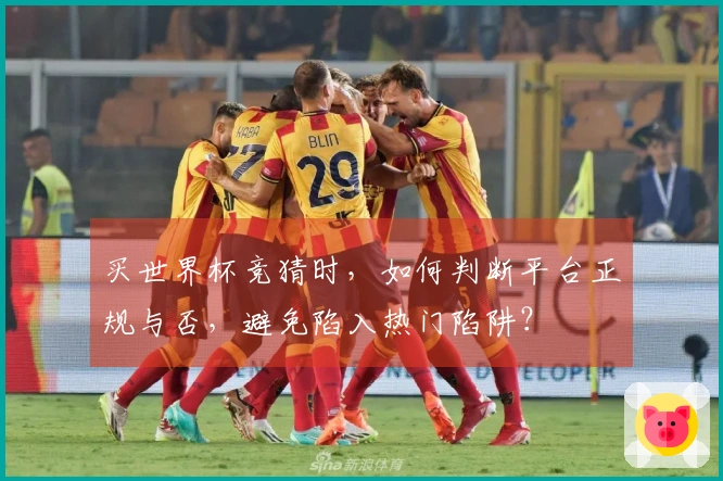 买世界杯竞猜时，如何判断平台正规与否，避免陷入热门陷阱？