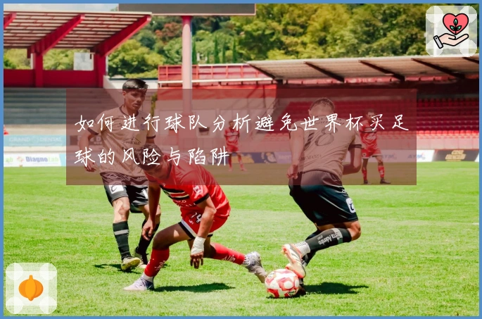 如何进行球队分析避免世界杯买足球的风险与陷阱