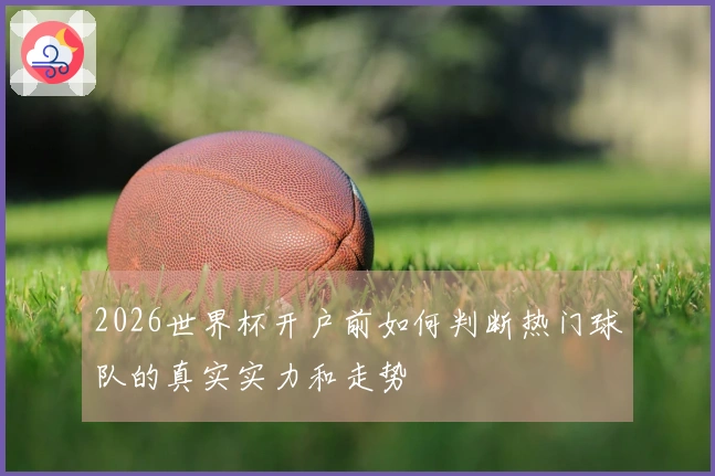2026世界杯开户前如何判断热门球队的真实实力和走势