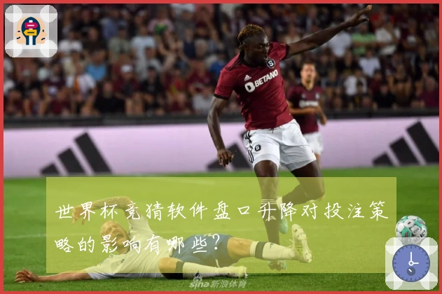 世界杯竞猜软件盘口升降对投注策略的影响有哪些？
