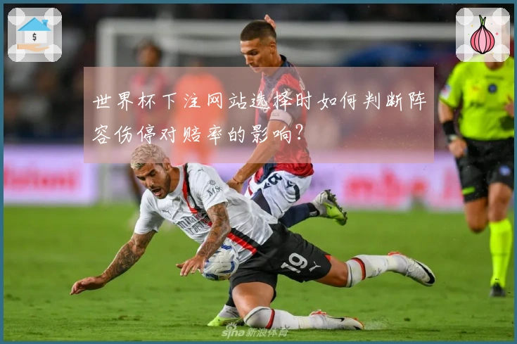 世界杯下注网站选择时如何判断阵容伤停对赔率的影响？
